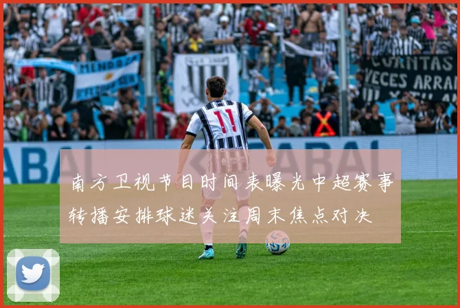 南方卫视节目时间表曝光中超赛事转播安排球迷关注周末焦点对决