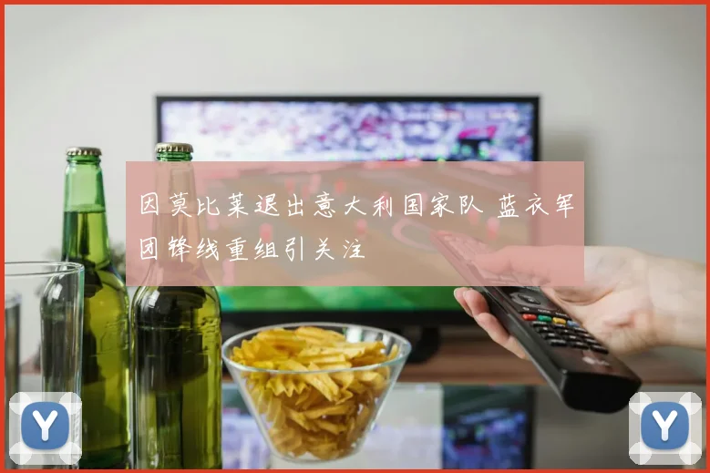 因莫比莱退出意大利国家队 蓝衣军团锋线重组引关注