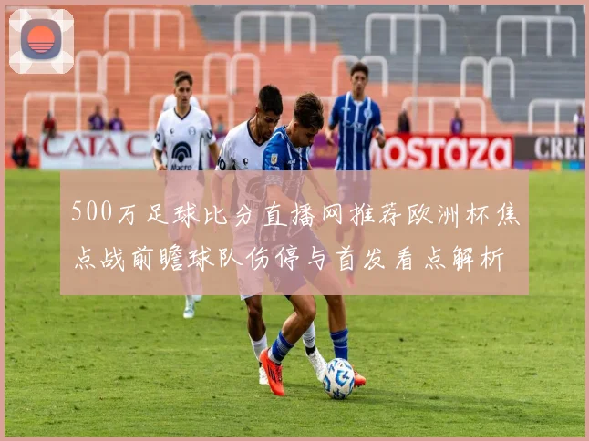 500万足球比分直播网推荐欧洲杯焦点战前瞻球队伤停与首发看点解析