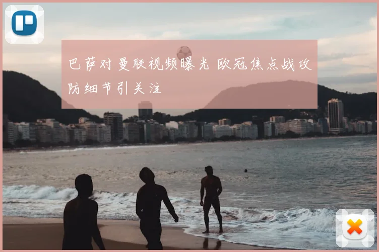 巴萨对曼联视频曝光 欧冠焦点战攻防细节引关注