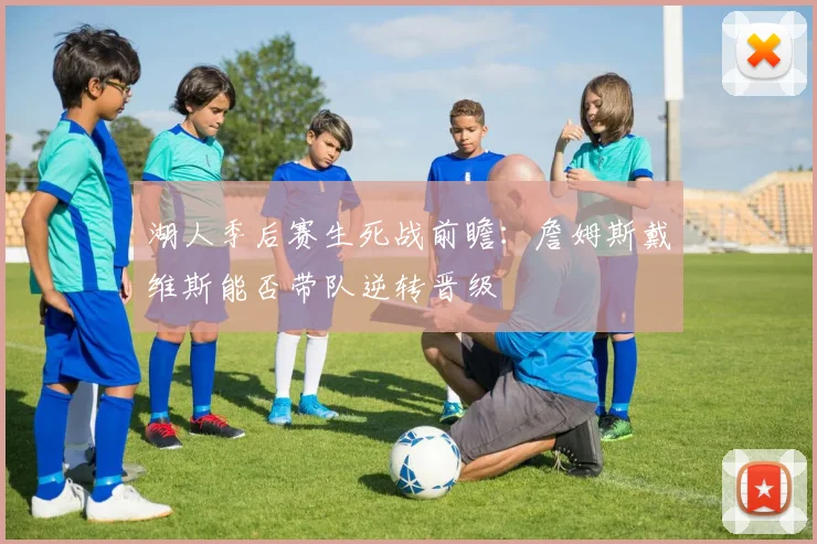 湖人季后赛生死战前瞻:詹姆斯戴维斯能否带队逆转晋级