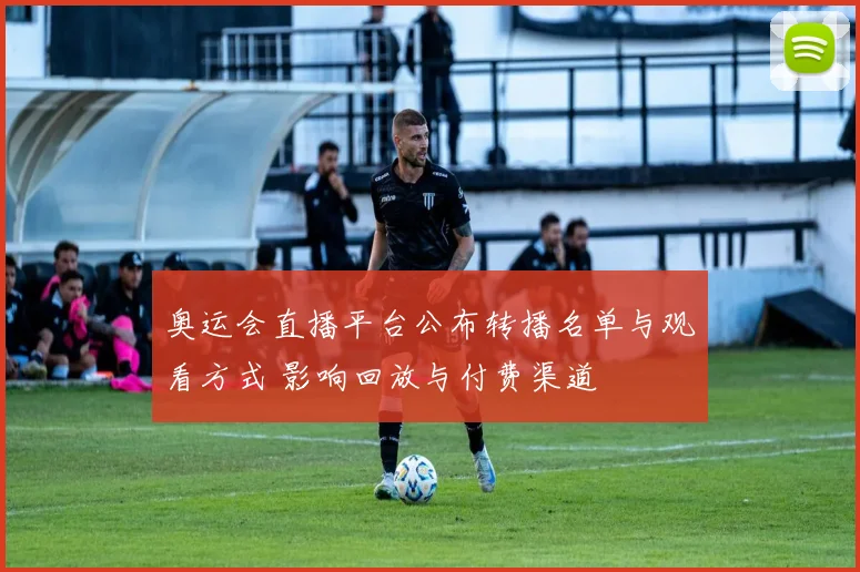 奥运会直播平台公布转播名单与观看方式 影响回放与付费渠道