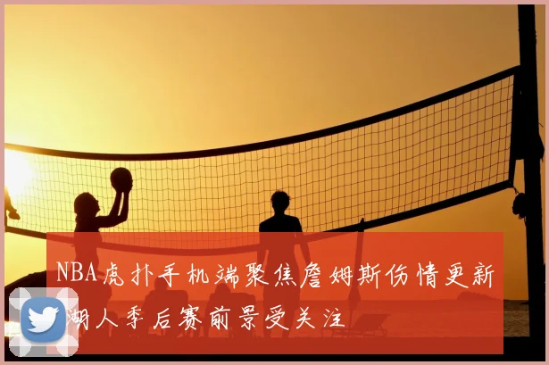 NBA虎扑手机端聚焦詹姆斯伤情更新 湖人季后赛前景受关注