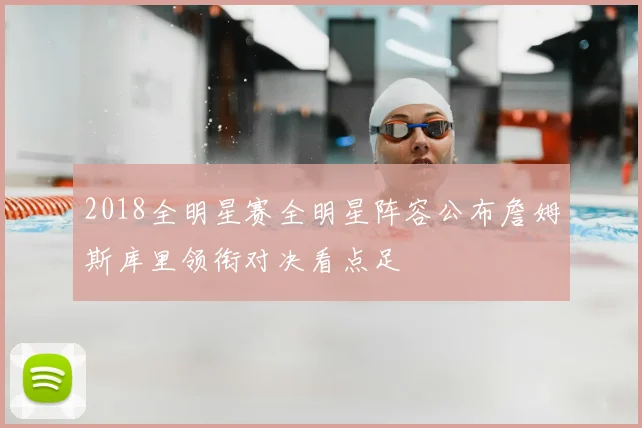 2018全明星赛全明星阵容公布詹姆斯库里领衔对决看点足