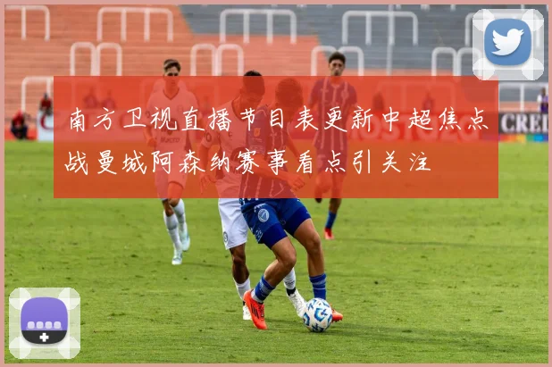 南方卫视直播节目表更新中超焦点战曼城阿森纳赛事看点引关注