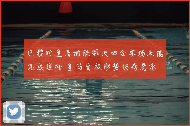 巴黎对皇马的欧冠次回合客场未能完成逆转 皇马晋级形势仍存悬念
