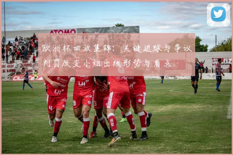 欧洲杯回放集锦：关键进球与争议判罚改变小组出线形势与看点