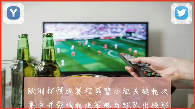 欧洲杯预选赛程调整小组关键轮次集中并影响轮换策略与球队出线形势