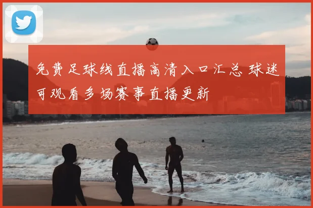 免费足球线直播高清入口汇总 球迷可观看多场赛事直播更新
