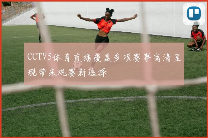 CCTV5体育直播覆盖多项赛事高清呈现带来观赛新选择