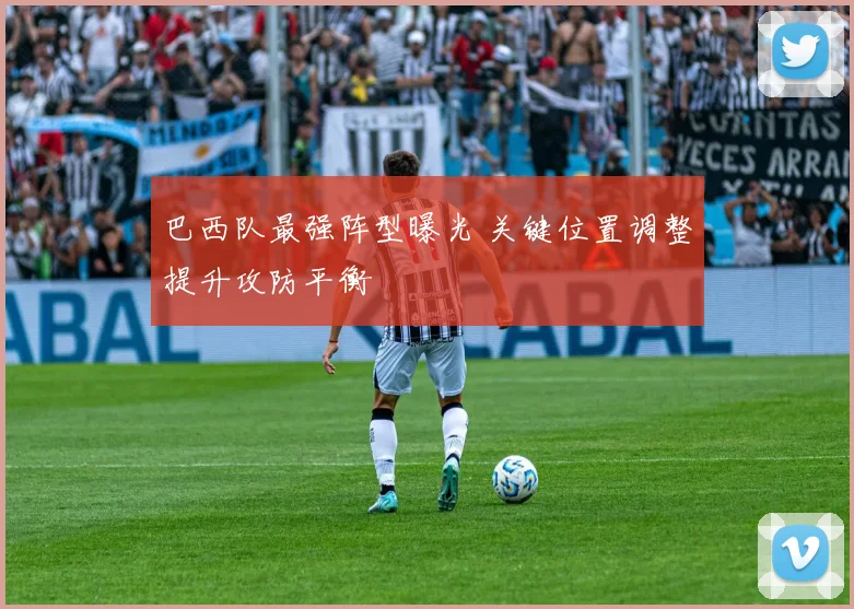 巴西队最强阵型曝光 关键位置调整提升攻防平衡