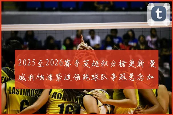 2025至2026赛季英超积分榜更新 曼城利物浦紧追领跑球队争冠悬念加剧