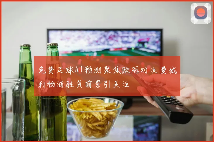 免费足球AI预测聚焦欧冠对决曼城利物浦胜负前景引关注