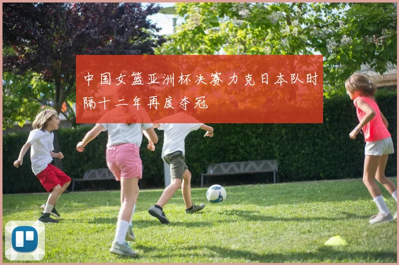 中国女篮亚洲杯决赛力克日本队时隔十二年再度夺冠
