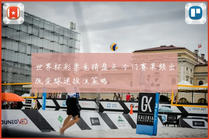 世界杯彩票竞猜盘点 冷门赛果频出改变球迷投注策略