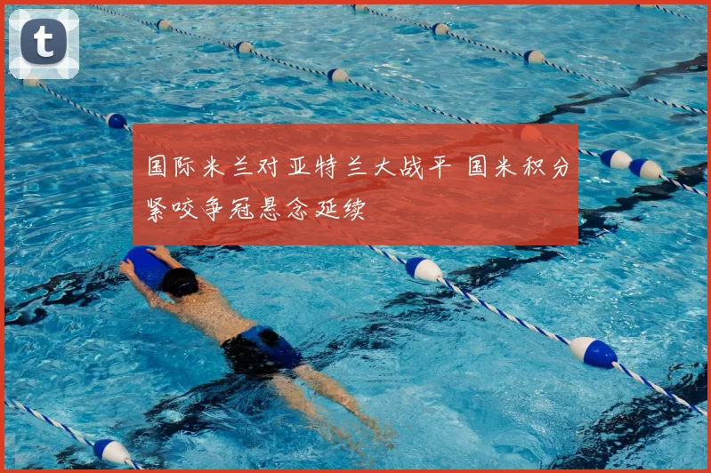 国际米兰对亚特兰大战平 国米积分紧咬争冠悬念延续