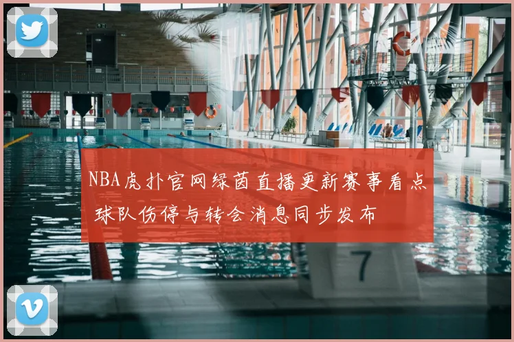 NBA虎扑官网绿茵直播更新赛事看点 球队伤停与转会消息同步发布