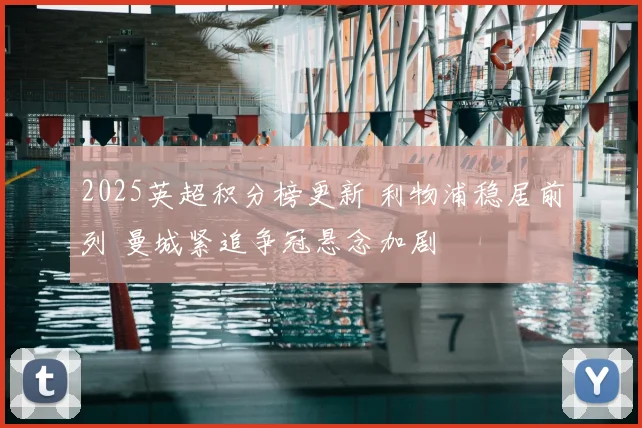 2025英超积分榜更新 利物浦稳居前列 曼城紧追争冠悬念加剧