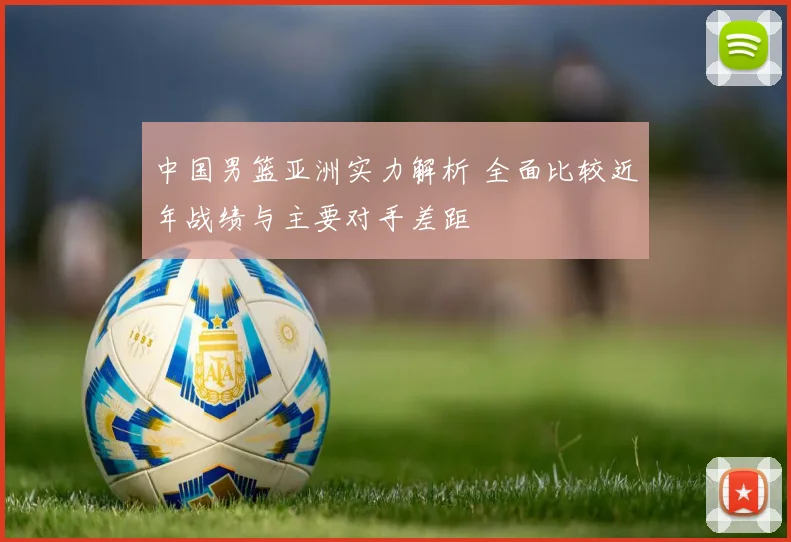 中国男篮亚洲实力解析 全面比较近年战绩与主要对手差距