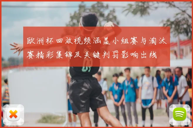 欧洲杯回放视频涵盖小组赛与淘汰赛精彩集锦及关键判罚影响出线