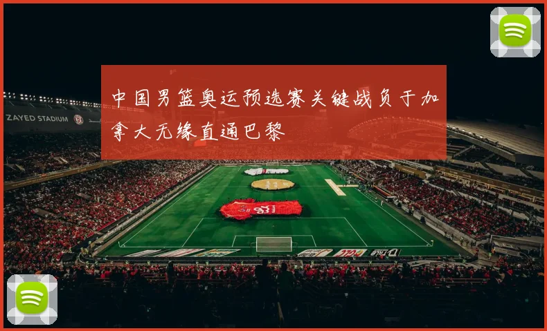 中国男篮奥运预选赛关键战负于加拿大无缘直通巴黎