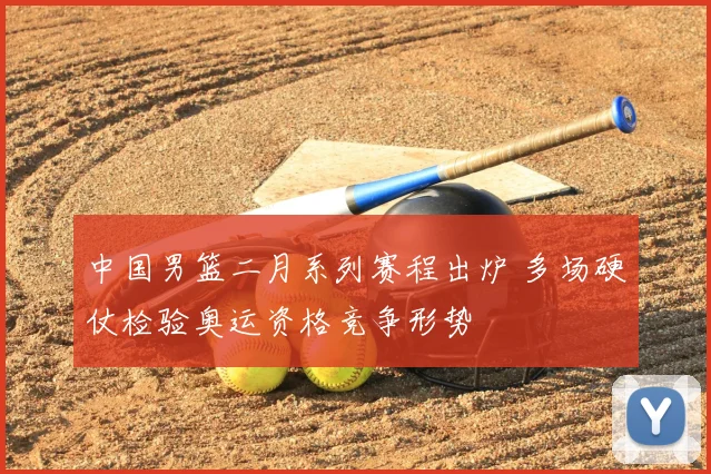 中国男篮二月系列赛程出炉 多场硬仗检验奥运资格竞争形势