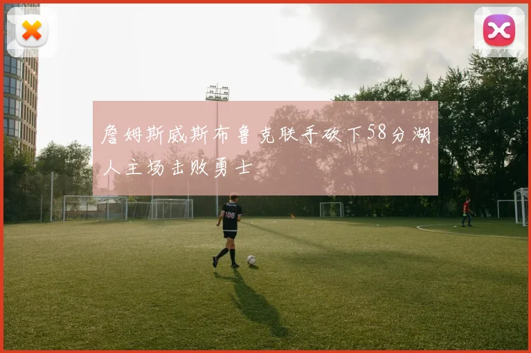 詹姆斯威斯布鲁克联手砍下58分湖人主场击败勇士