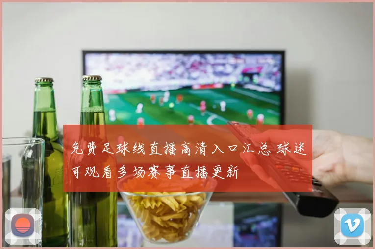 免费足球线直播高清入口汇总 球迷可观看多场赛事直播更新