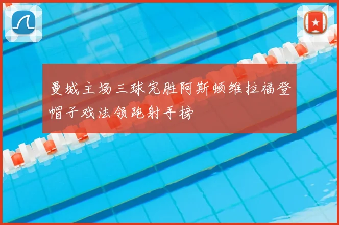 曼城主场三球完胜阿斯顿维拉福登帽子戏法领跑射手榜