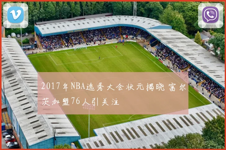 2017年NBA选秀大会状元揭晓 富尔茨加盟76人引关注