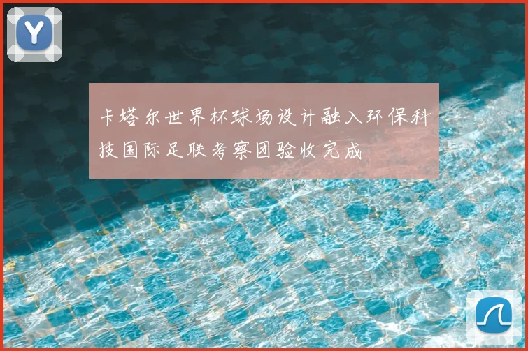卡塔尔世界杯球场设计融入环保科技国际足联考察团验收完成