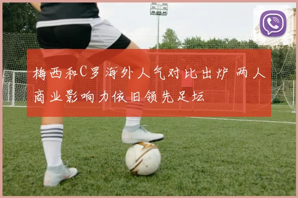 梅西和C罗海外人气对比出炉 两人商业影响力依旧领先足坛