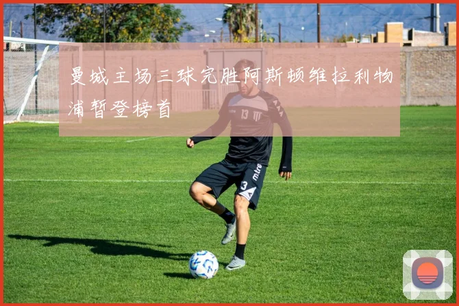 曼城主场三球完胜阿斯顿维拉利物浦暂登榜首