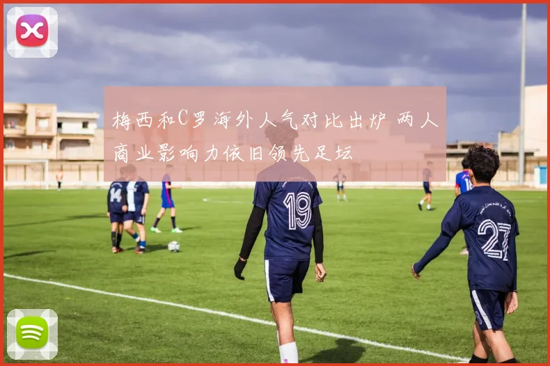 梅西和C罗海外人气对比出炉 两人商业影响力依旧领先足坛