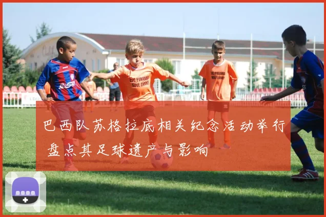 巴西队苏格拉底相关纪念活动举行 盘点其足球遗产与影响