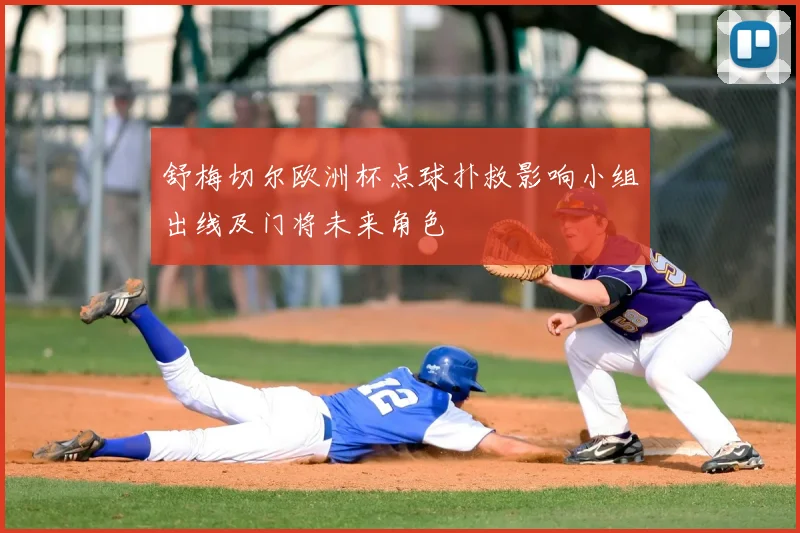 舒梅切尔欧洲杯点球扑救影响小组出线及门将未来角色