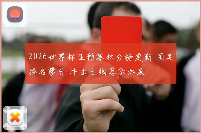 2026世界杯亚预赛积分榜更新 国足排名攀升 冲击出线悬念加剧