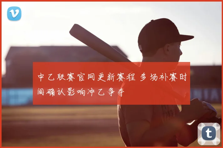中乙联赛官网更新赛程 多场补赛时间确认影响冲乙争夺