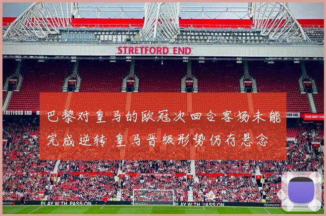 巴黎对皇马的欧冠次回合客场未能完成逆转 皇马晋级形势仍存悬念