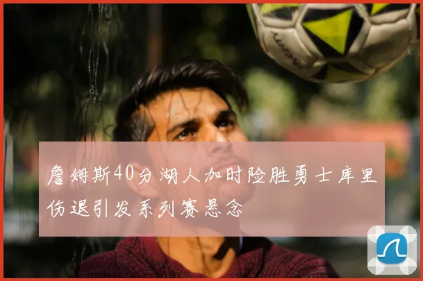 詹姆斯40分湖人加时险胜勇士库里伤退引发系列赛悬念