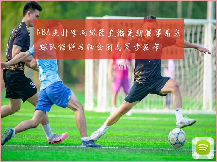 NBA虎扑官网绿茵直播更新赛事看点 球队伤停与转会消息同步发布