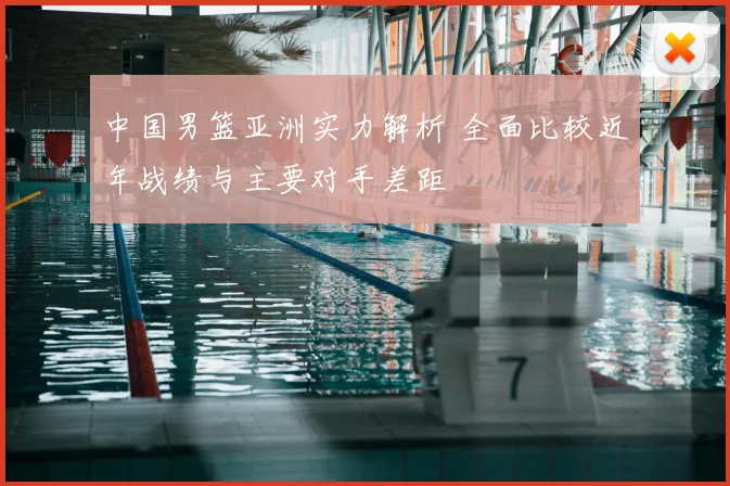 中国男篮亚洲实力解析 全面比较近年战绩与主要对手差距