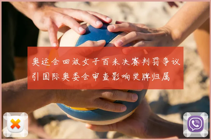 奥运会回放女子百米决赛判罚争议引国际奥委会审查影响奖牌归属