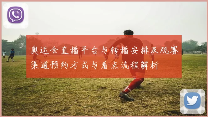 奥运会直播平台与转播安排及观赛渠道预约方式与看点流程解析