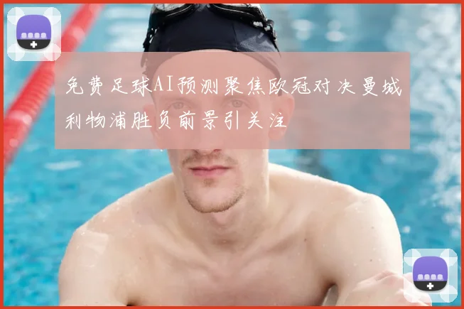 免费足球AI预测聚焦欧冠对决曼城利物浦胜负前景引关注