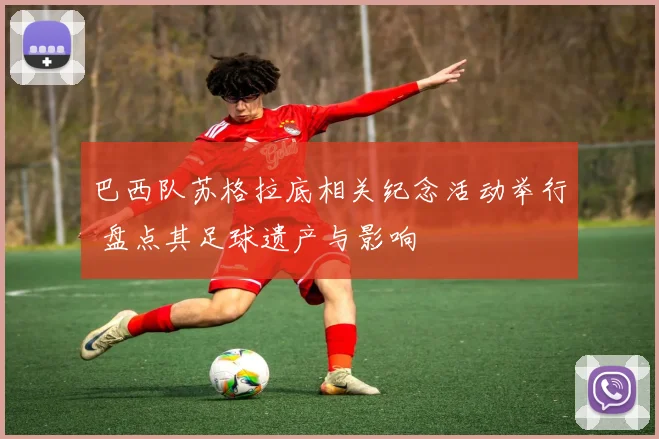 巴西队苏格拉底相关纪念活动举行 盘点其足球遗产与影响