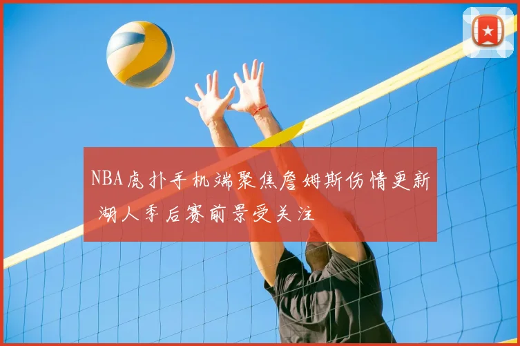 NBA虎扑手机端聚焦詹姆斯伤情更新 湖人季后赛前景受关注