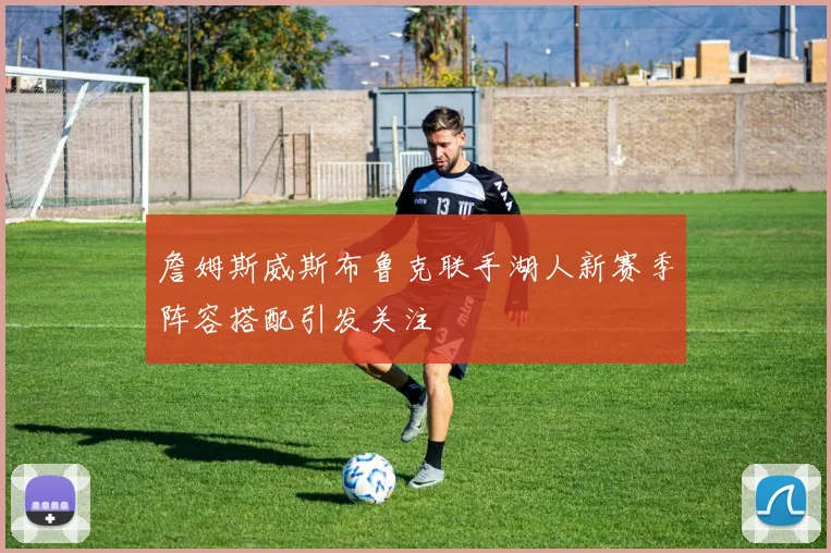 詹姆斯威斯布鲁克联手湖人新赛季阵容搭配引发关注