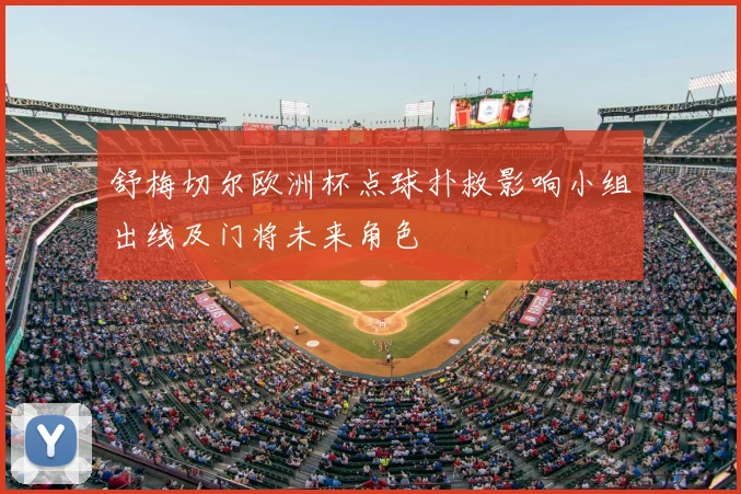 舒梅切尔欧洲杯点球扑救影响小组出线及门将未来角色