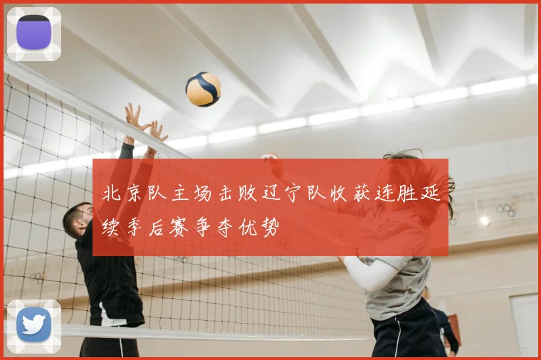 北京队主场击败辽宁队收获连胜延续季后赛争夺优势